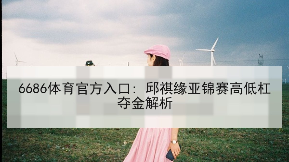 6686体育官方入口: 邱祺缘亚锦赛高低杠夺金解析