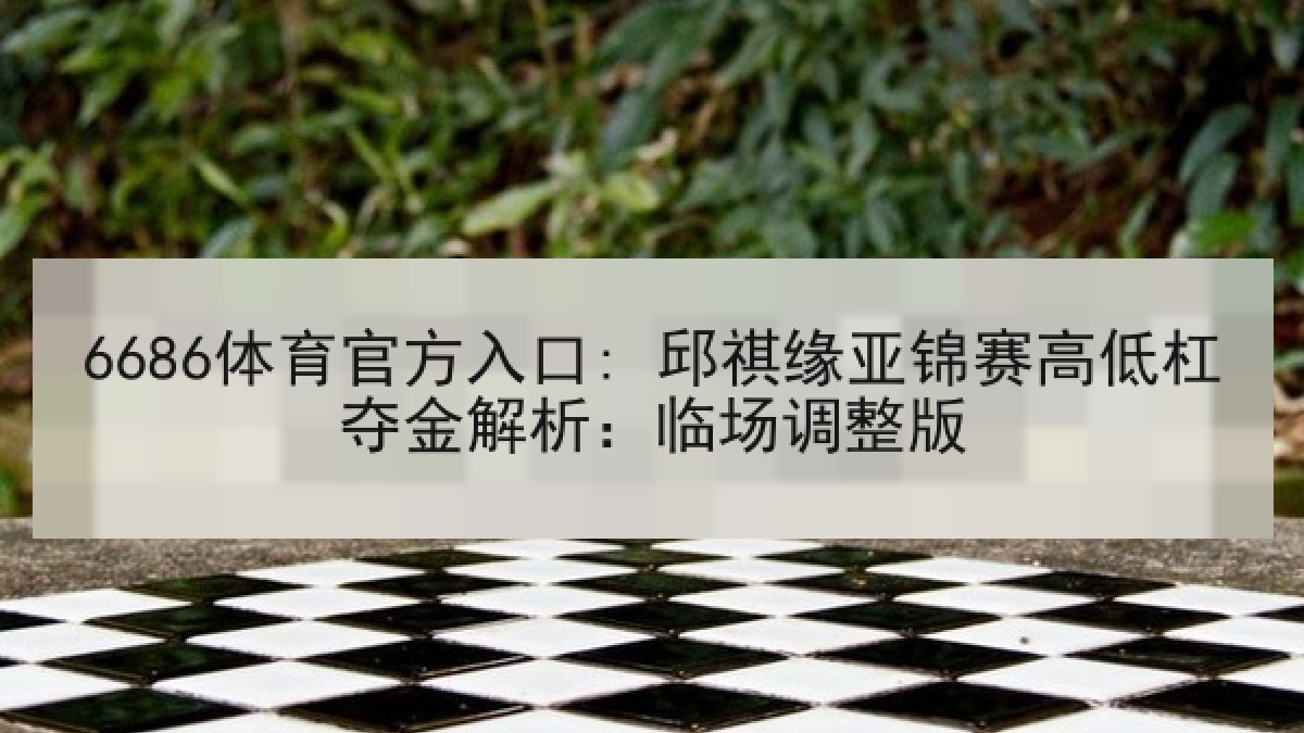 6686体育官方入口: 邱祺缘亚锦赛高低杠夺金解析：临场调整版