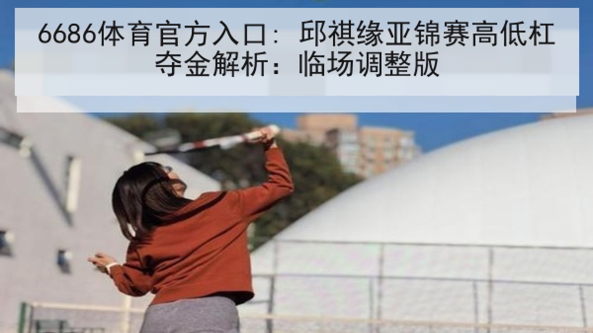 6686体育官方入口: 邱祺缘亚锦赛高低杠夺金解析：临场调整版