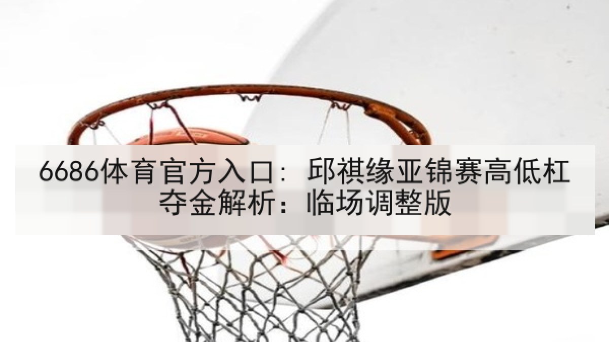 6686体育官方入口: 邱祺缘亚锦赛高低杠夺金解析：临场调整版