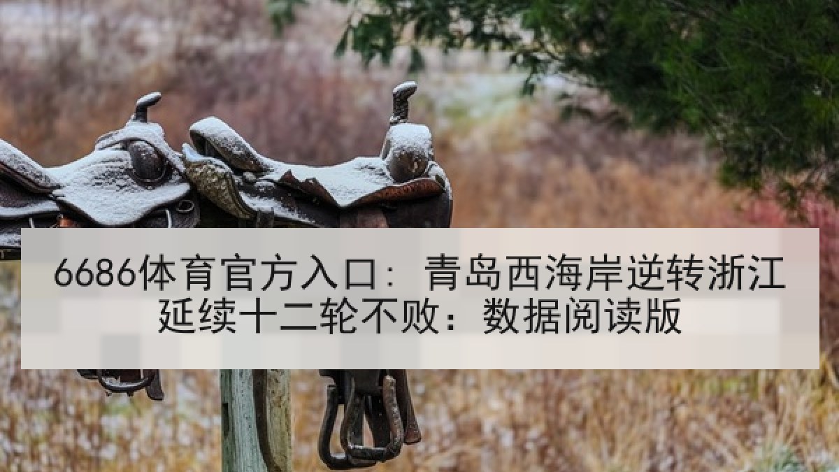 6686体育官方入口: 青岛西海岸逆转浙江延续十二轮不败：数据阅读版