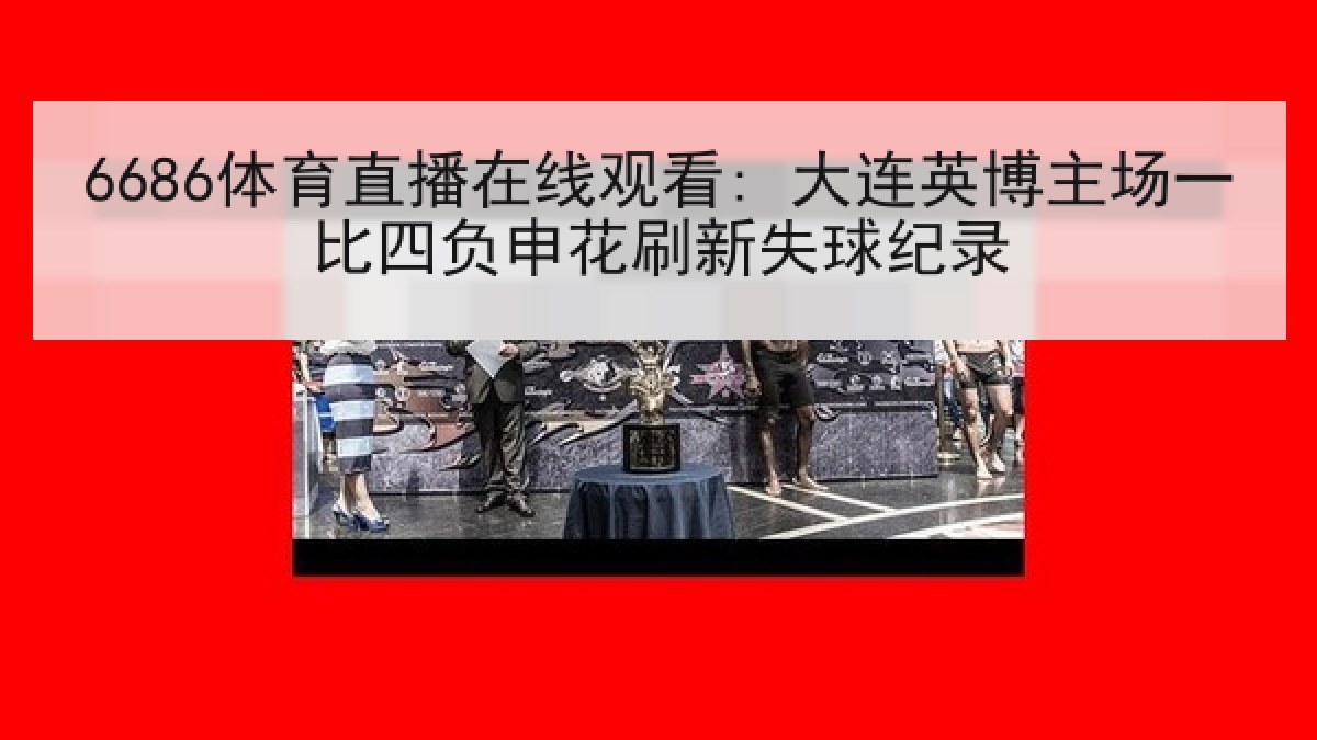 6686体育直播在线观看: 大连英博主场一比四负申花刷新失球纪录