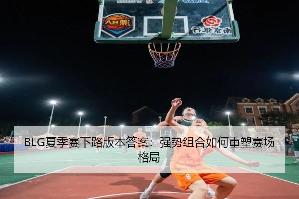 BLG夏季赛下路版本答案：强势组合如何重塑赛场格局