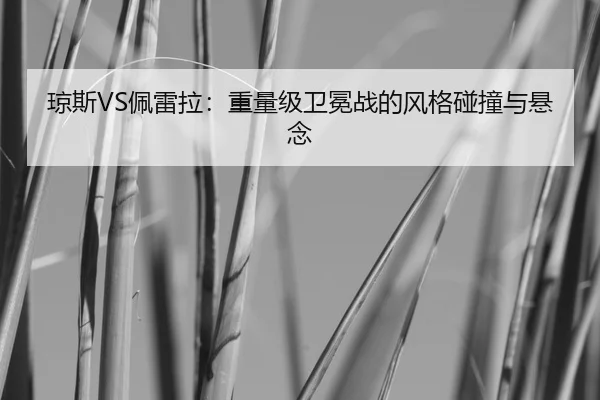 琼斯VS佩雷拉：重量级卫冕战的风格碰撞与悬念