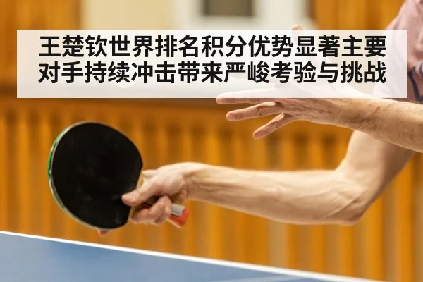王楚钦世界排名积分优势显著主要对手持续冲击带来严峻考验与挑战