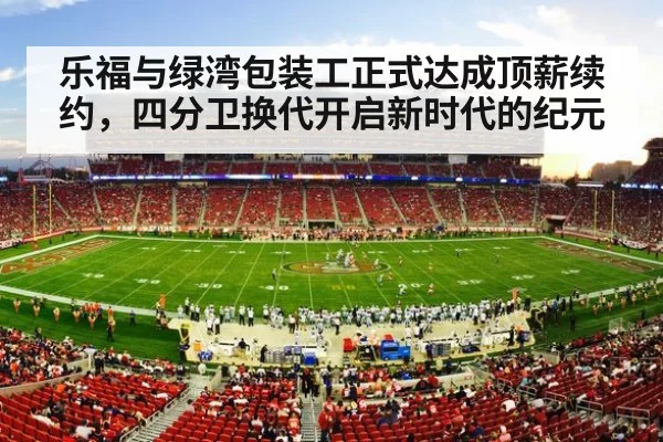 乐福与绿湾包装工正式达成顶薪续约，四分卫换代开启新时代的纪元