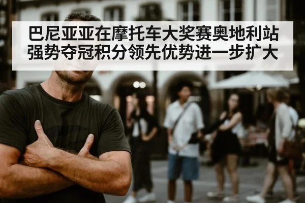 巴尼亚亚在摩托车大奖赛奥地利站强势夺冠积分领先优势进一步扩大