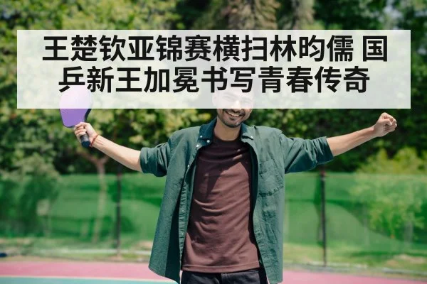 王楚钦亚锦赛横扫林昀儒 国乒新王加冕书写青春传奇