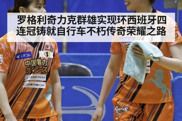 罗格利奇力克群雄实现环西班牙四连冠铸就自行车不朽传奇荣耀之路