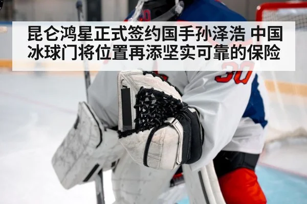 昆仑鸿星正式签约国手孙泽浩 中国冰球门将位置再添坚实可靠的保险
