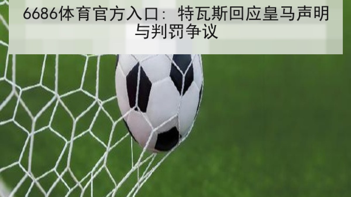 6686体育官方入口: 特瓦斯回应皇马声明与判罚争议
