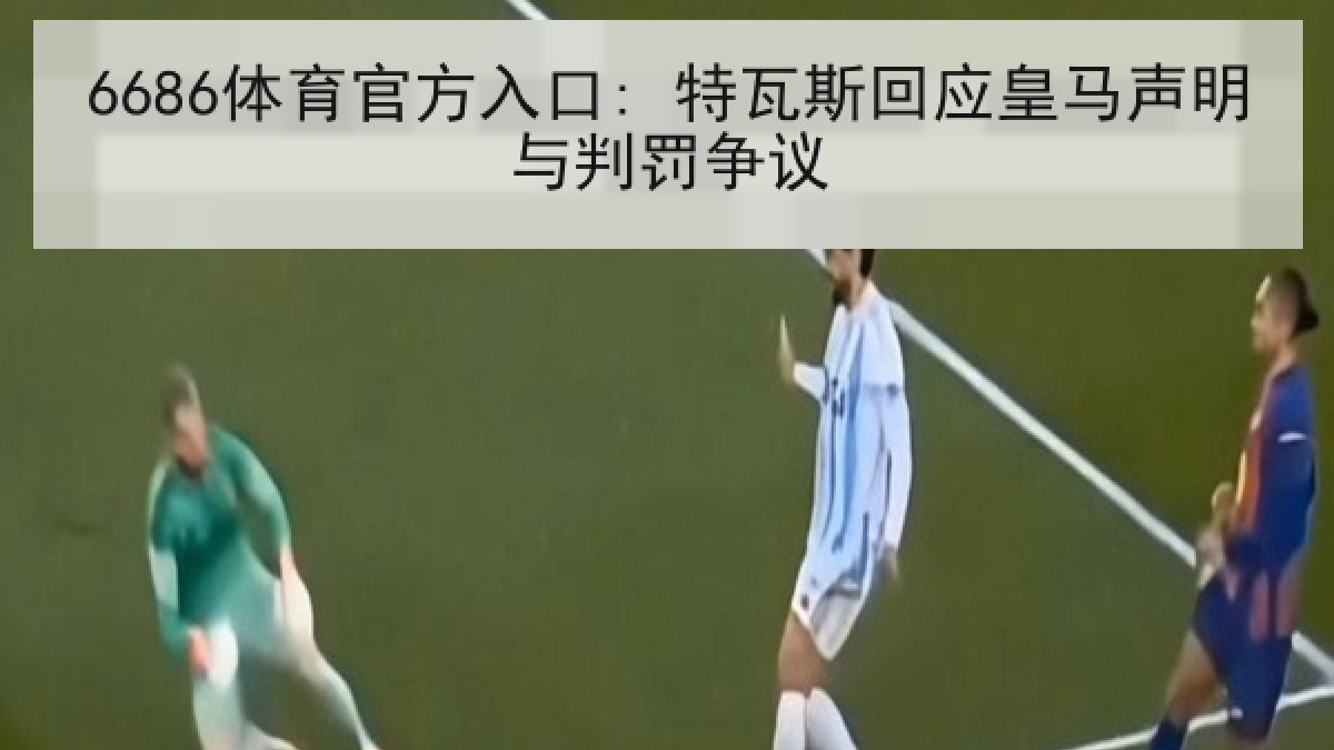 6686体育官方入口: 特瓦斯回应皇马声明与判罚争议