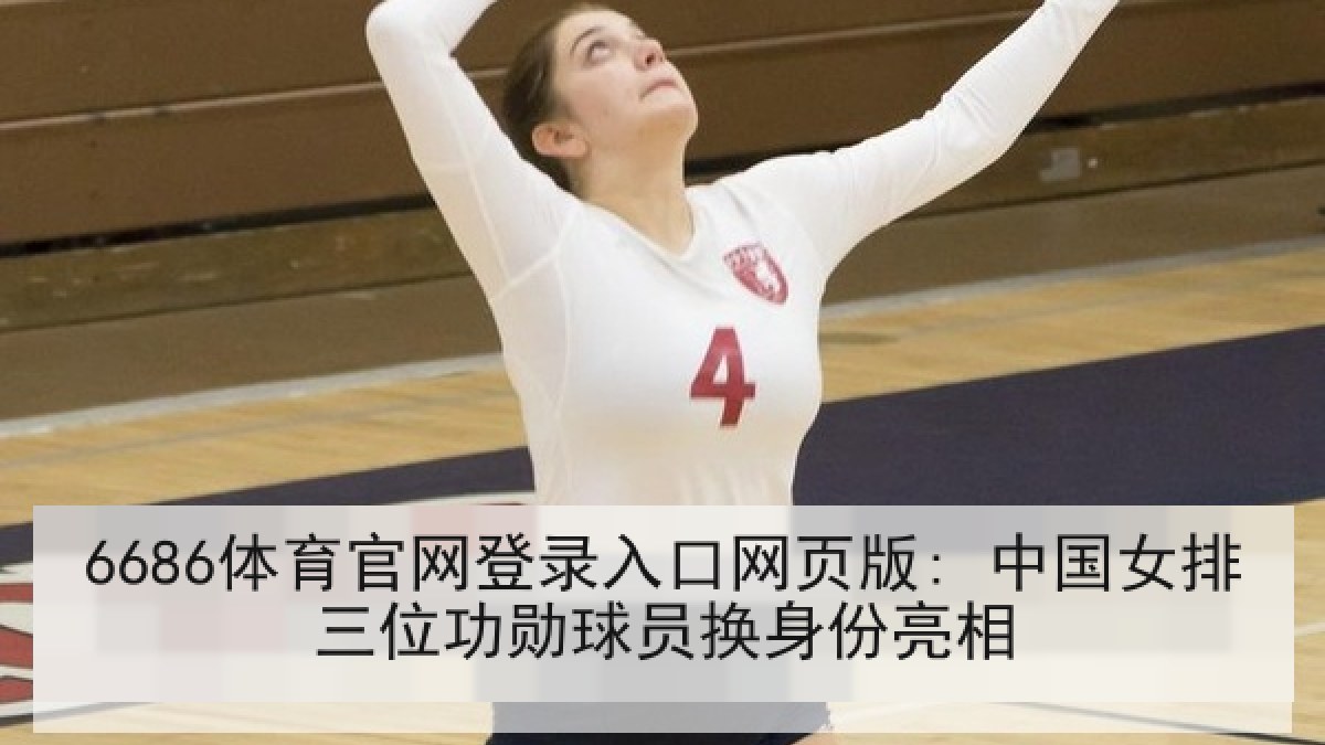 6686体育官网登录入口网页版: 中国女排三位功勋球员换身份亮相
